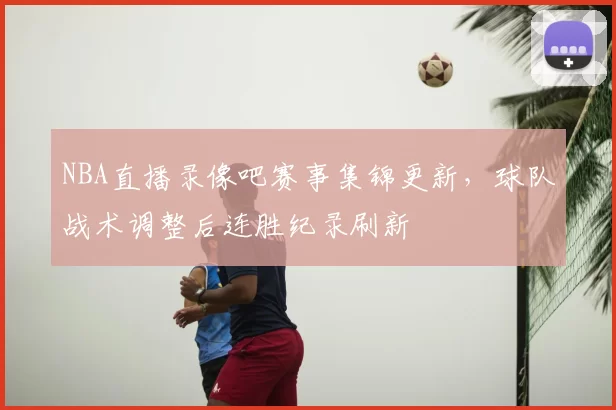 NBA直播录像吧赛事集锦更新，球队战术调整后连胜纪录刷新