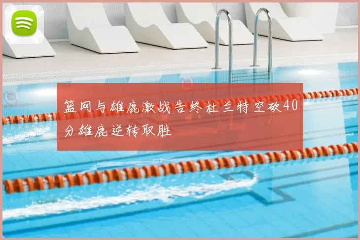 篮网与雄鹿激战告终杜兰特空砍40分雄鹿逆转取胜