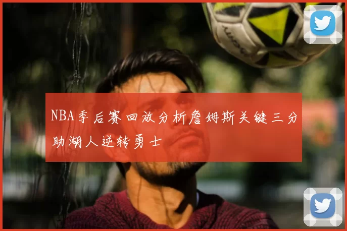 NBA季后赛回放分析詹姆斯关键三分助湖人逆转勇士