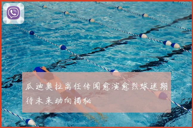 瓜迪奥拉离任传闻愈演愈烈球迷期待未来动向揭秘