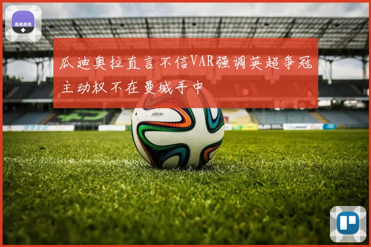 瓜迪奥拉直言不信VAR强调英超争冠主动权不在曼城手中