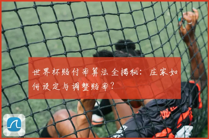 世界杯赔付率算法全揭秘：庄家如何设定与调整赔率？