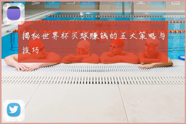 揭秘世界杯买球赚钱的五大策略与技巧
