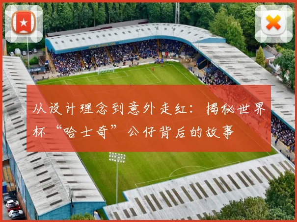 从设计理念到意外走红：揭秘世界杯“哈士奇”公仔背后的故事