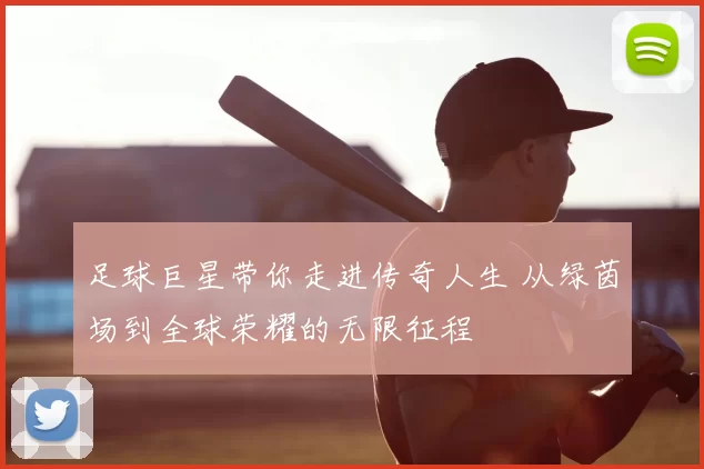 足球巨星带你走进传奇人生 从绿茵场到全球荣耀的无限征程