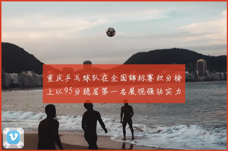 重庆乒乓球队在全国锦标赛积分榜上以95分稳居第一名展现强劲实力