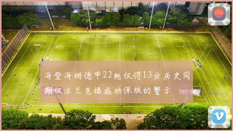 海登海姆德甲22轮仅得13分历史同期仅法兰克福成功保级的警示