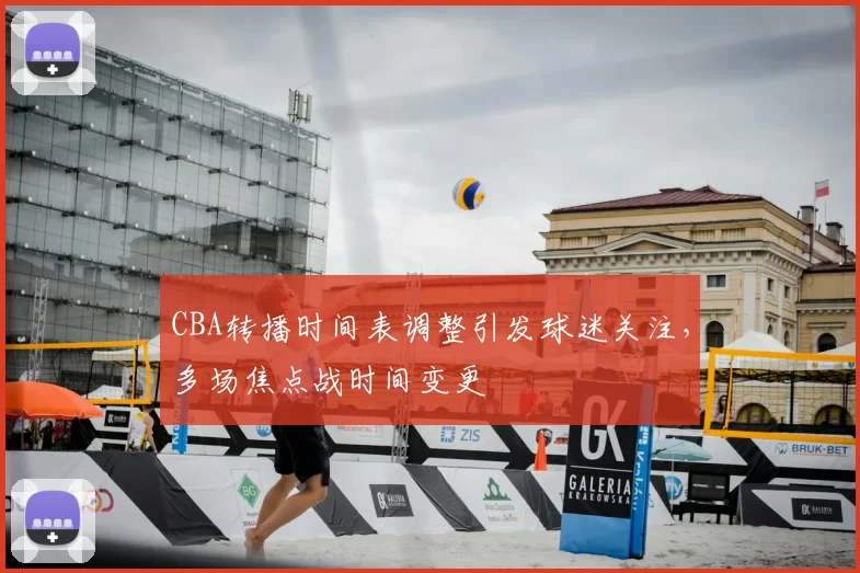 CBA转播时间表调整引发球迷关注，多场焦点战时间变更