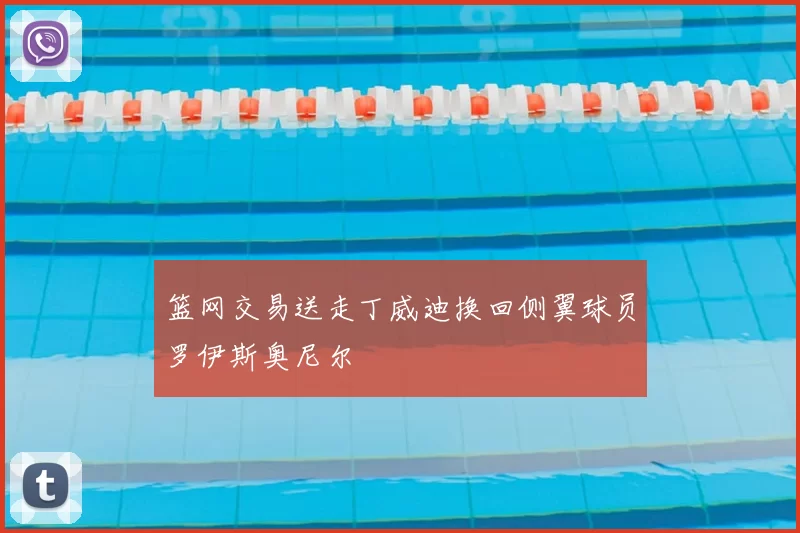 篮网交易送走丁威迪换回侧翼球员罗伊斯奥尼尔