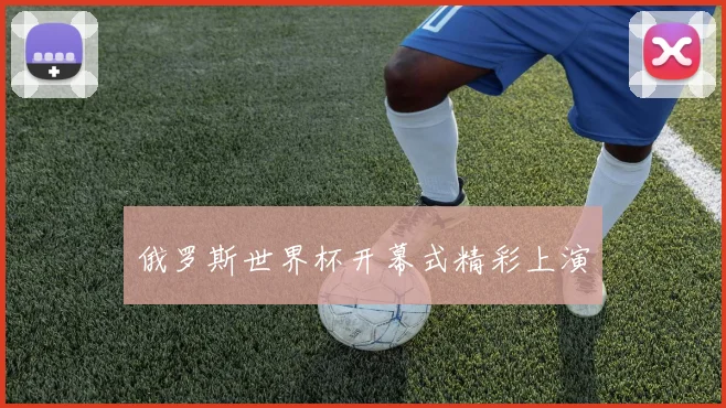 俄罗斯世界杯开幕式精彩上演