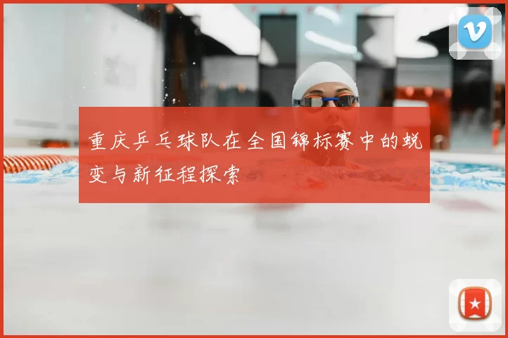 重庆乒乓球队在全国锦标赛中的蜕变与新征程探索