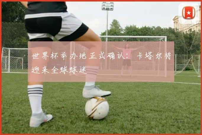 世界杯举办地正式确认：卡塔尔将迎来全球球迷