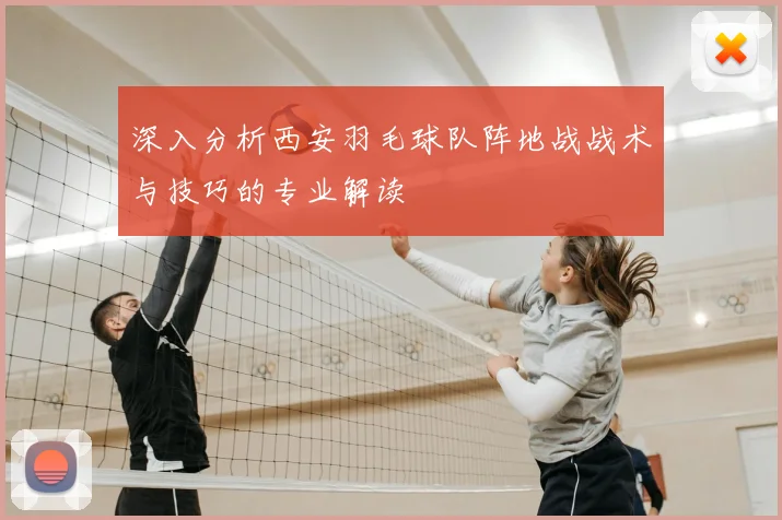 深入分析西安羽毛球队阵地战战术与技巧的专业解读