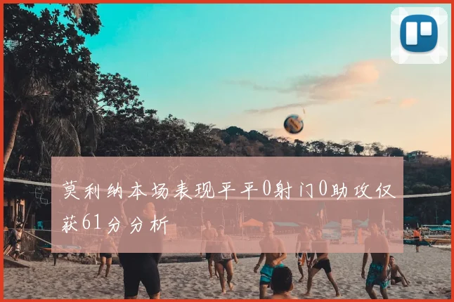 莫利纳本场表现平平0射门0助攻仅获61分分析