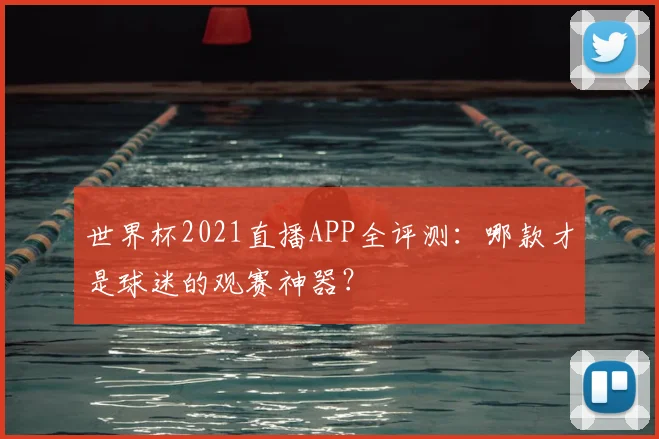 世界杯2021直播APP全评测：哪款才是球迷的观赛神器？