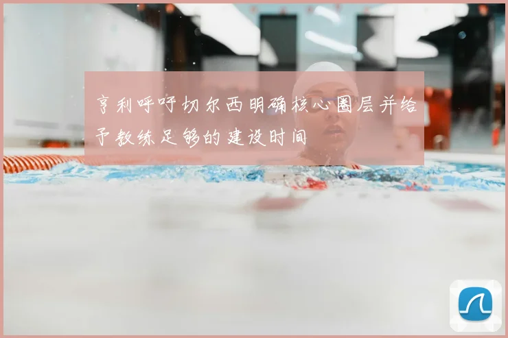 亨利呼吁切尔西明确核心圈层并给予教练足够的建设时间