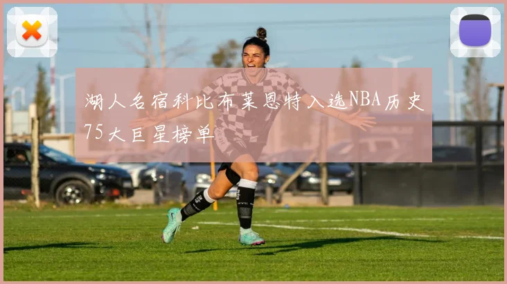 湖人名宿科比布莱恩特入选NBA历史75大巨星榜单