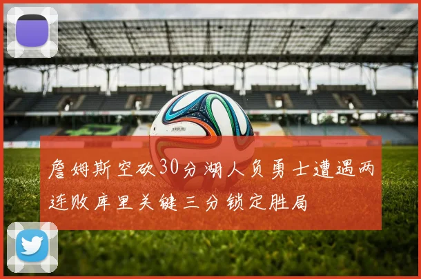 詹姆斯空砍30分湖人负勇士遭遇两连败库里关键三分锁定胜局