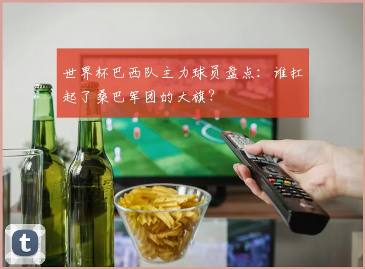 世界杯巴西队主力球员盘点:谁扛起了桑巴军团的大旗?