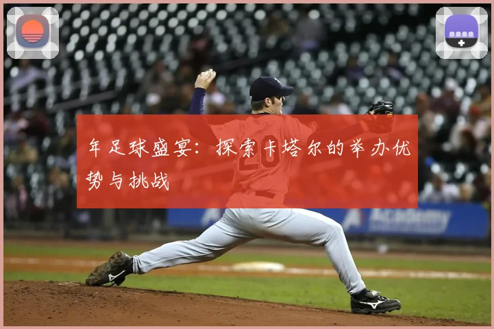 年足球盛宴：探索卡塔尔的举办优势与挑战
