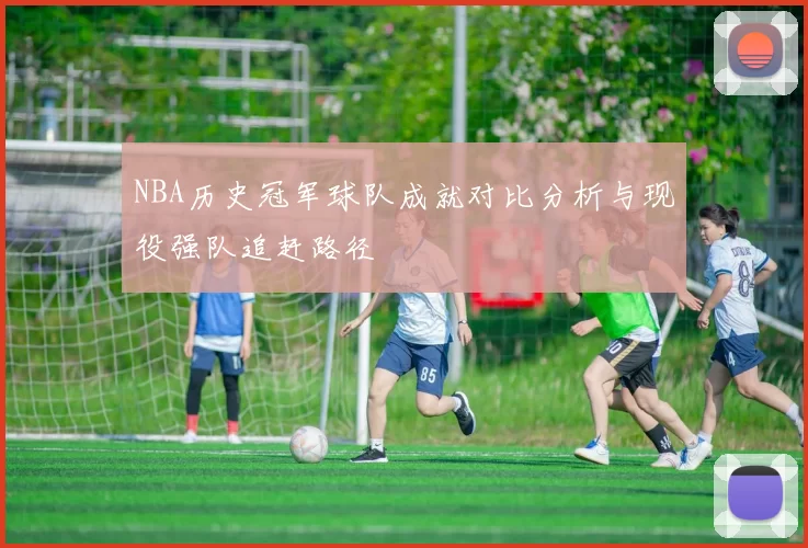 NBA历史冠军球队成就对比分析与现役强队追赶路径