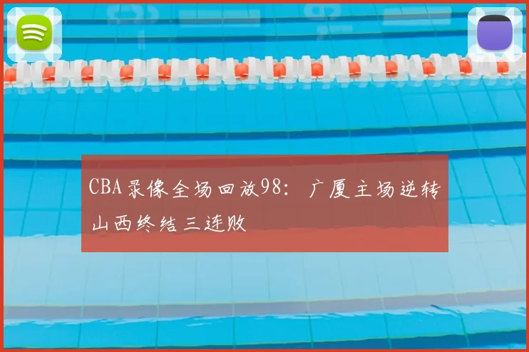 CBA录像全场回放98：广厦主场逆转山西终结三连败