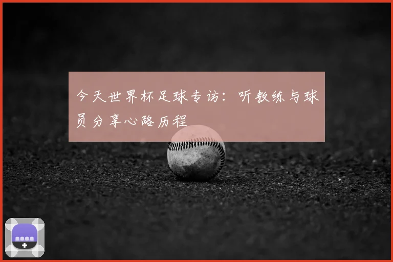 今天世界杯足球专访：听教练与球员分享心路历程