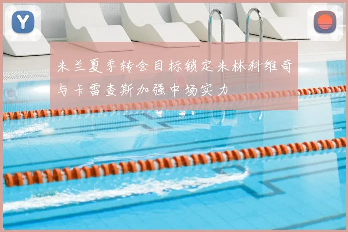 米兰夏季转会目标锁定米林科维奇与卡雷查斯加强中场实力