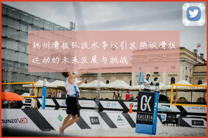 杭州滑板队技术争议引发热议滑板运动的未来发展与挑战