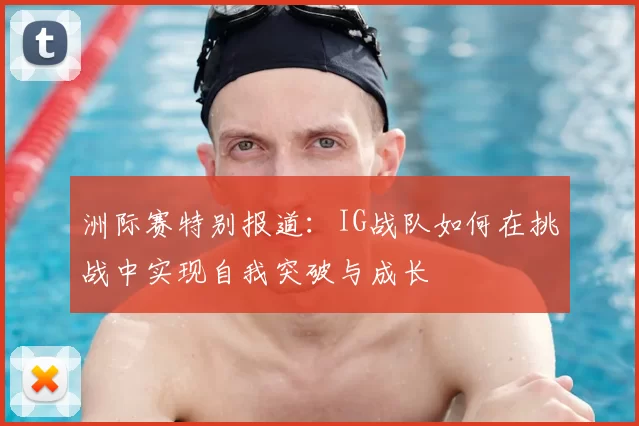 洲际赛特别报道：IG战队如何在挑战中实现自我突破与成长