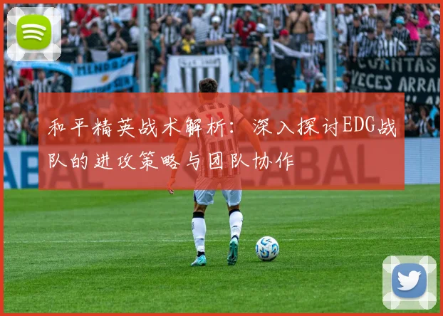 和平精英战术解析:深入探讨EDG战队的进攻策略与团队协作