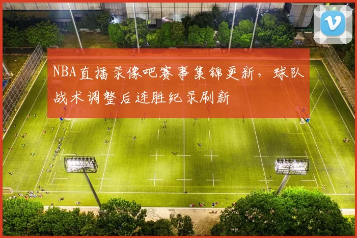 NBA直播录像吧赛事集锦更新，球队战术调整后连胜纪录刷新