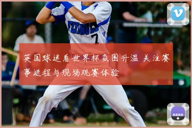 英国球迷看世界杯氛围升温 关注赛事进程与现场观赛体验