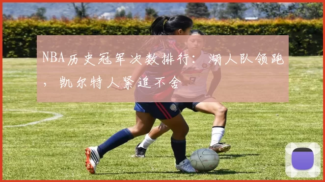NBA历史冠军次数排行：湖人队领跑，凯尔特人紧追不舍