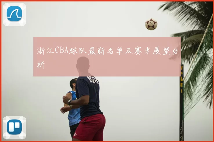 浙江CBA球队最新名单及赛季展望分析