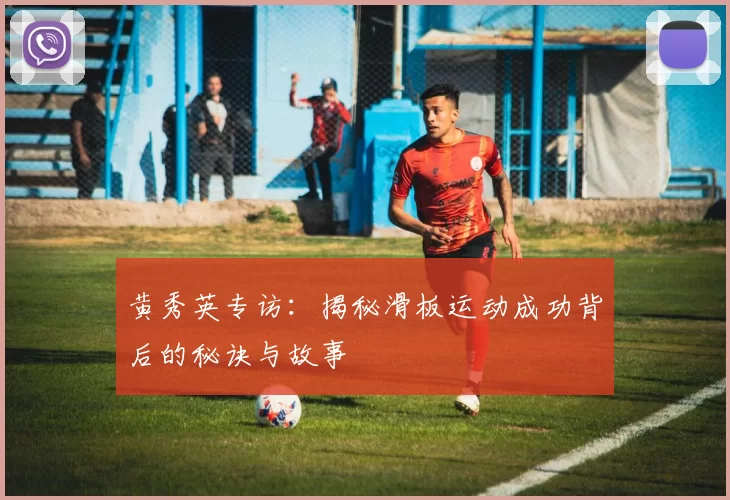 黄秀英专访：揭秘滑板运动成功背后的秘诀与故事