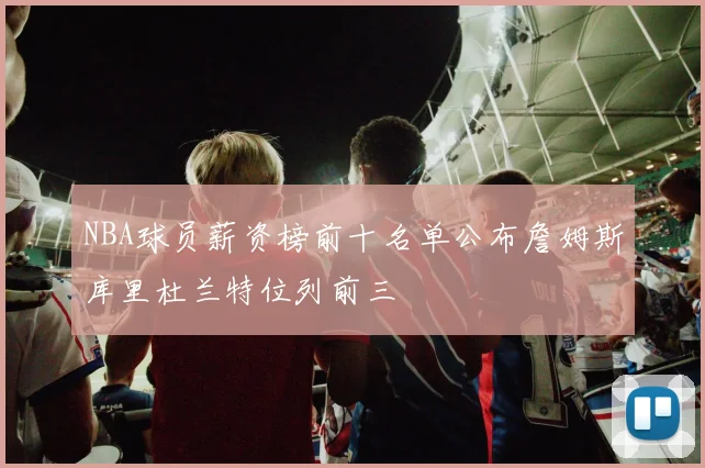 NBA球员薪资榜前十名单公布詹姆斯库里杜兰特位列前三