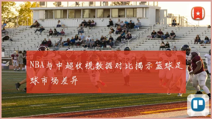 NBA与中超收视数据对比揭示篮球足球市场差异