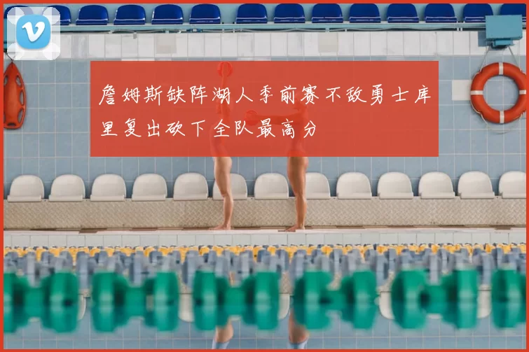 詹姆斯缺阵湖人季前赛不敌勇士库里复出砍下全队最高分