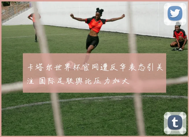 卡塔尔世界杯官网遭反华表态引关注 国际足联舆论压力加大