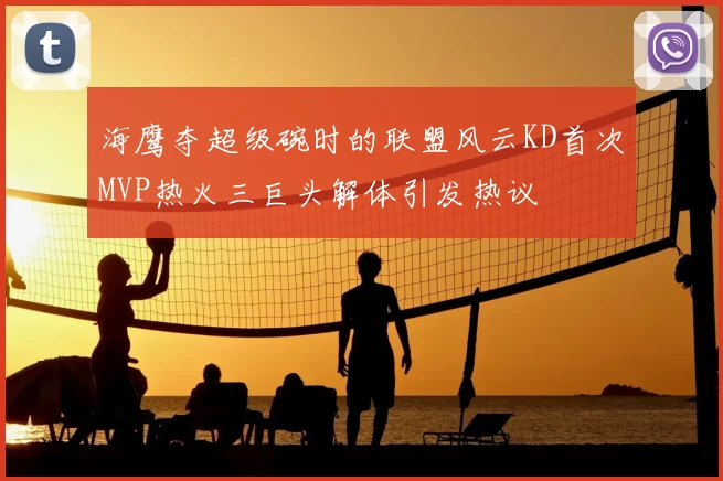 海鹰夺超级碗时的联盟风云KD首次MVP热火三巨头解体引发热议