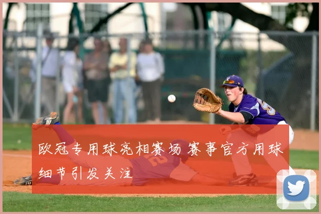 欧冠专用球亮相赛场 赛事官方用球细节引发关注
