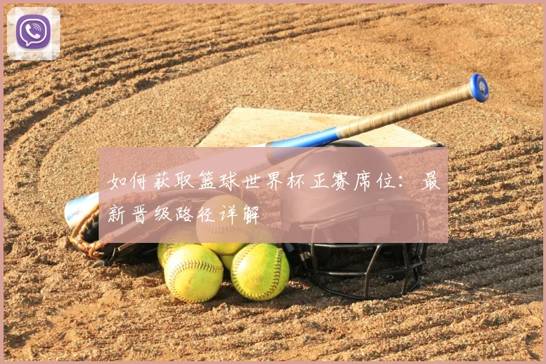 如何获取篮球世界杯正赛席位:最新晋级路径详解