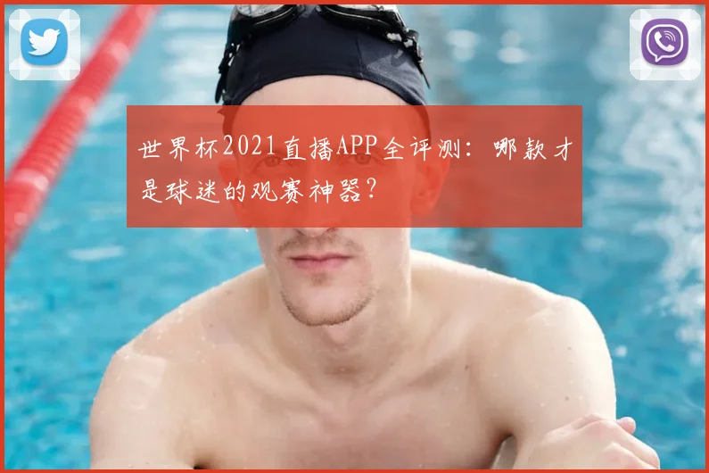 世界杯2021直播APP全评测:哪款才是球迷的观赛神器?