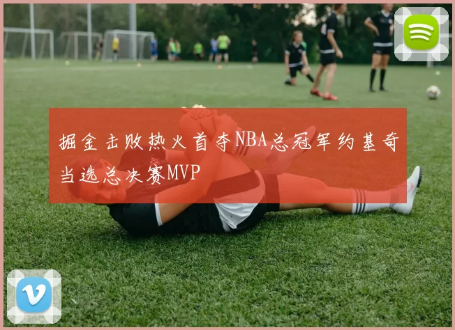 掘金击败热火首夺NBA总冠军约基奇当选总决赛MVP