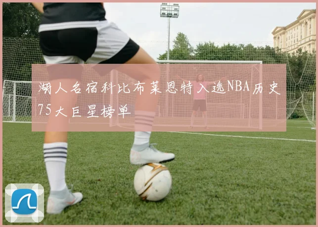 湖人名宿科比布莱恩特入选NBA历史75大巨星榜单