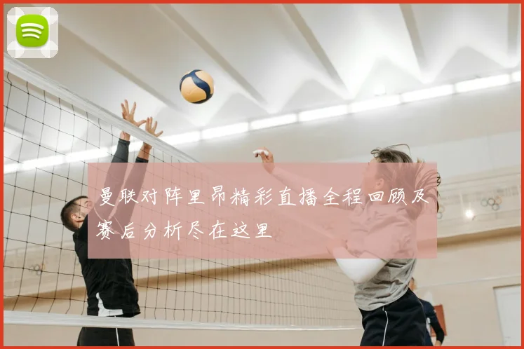 曼联对阵里昂精彩直播全程回顾及赛后分析尽在这里