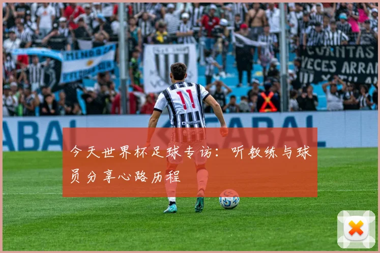 今天世界杯足球专访：听教练与球员分享心路历程