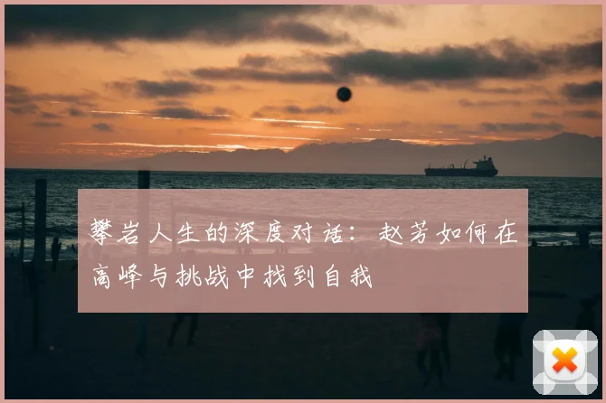 攀岩人生的深度对话:赵芳如何在高峰与挑战中找到自我