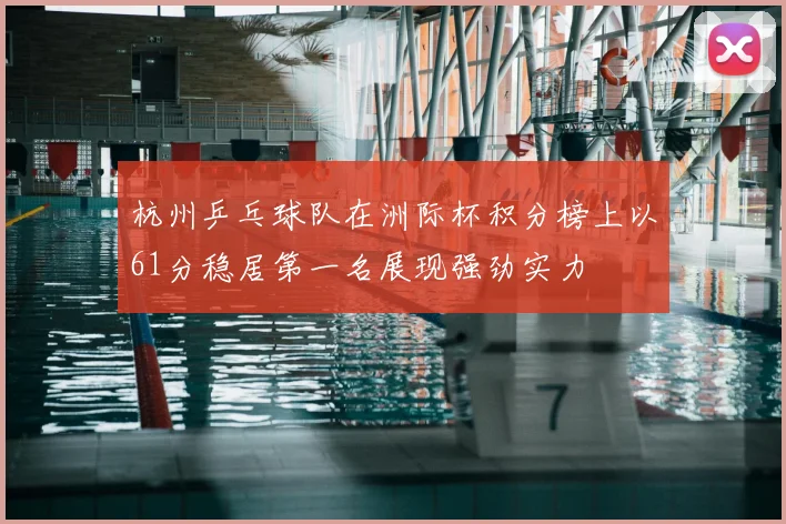杭州乒乓球队在洲际杯积分榜上以61分稳居第一名展现强劲实力